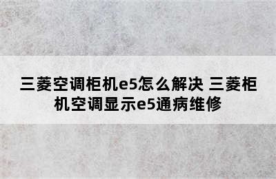 三菱空调柜机e5怎么解决 三菱柜机空调显示e5通病维修